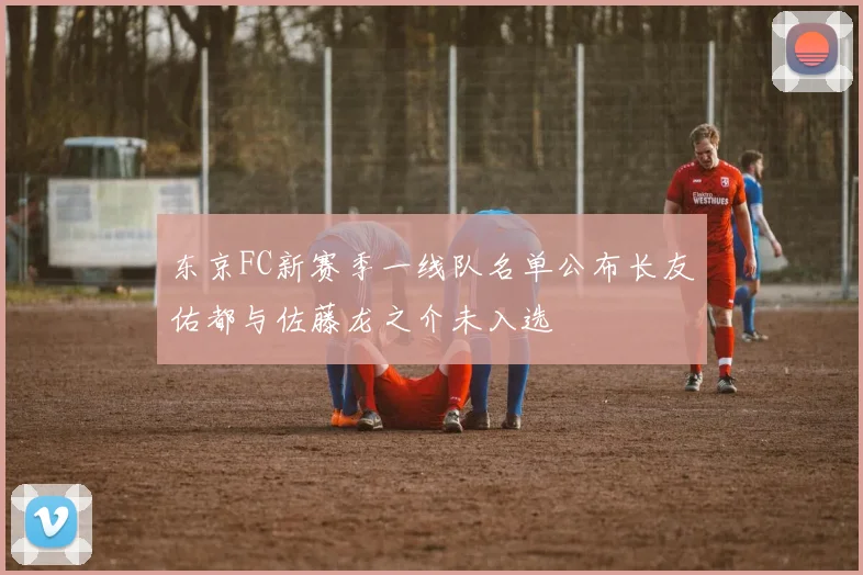 东京FC新赛季一线队名单公布长友佑都与佐藤龙之介未入选