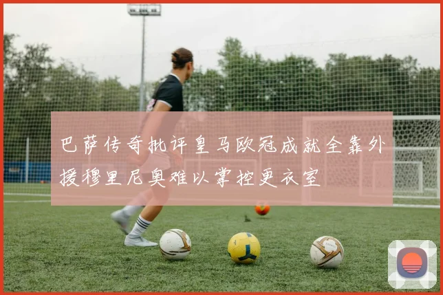 巴萨传奇批评皇马欧冠成就全靠外援穆里尼奥难以掌控更衣室