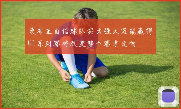莫布里自信球队实力强大若能赢得G1系列赛将改变整个赛季走向