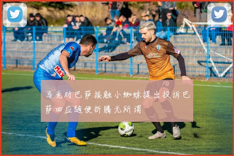 马竞对巴萨接触小蜘蛛提出投诉巴萨回应随便折腾无所谓