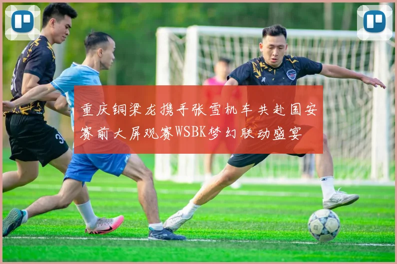 重庆铜梁龙携手张雪机车共赴国安赛前大屏观赛WSBK梦幻联动盛宴