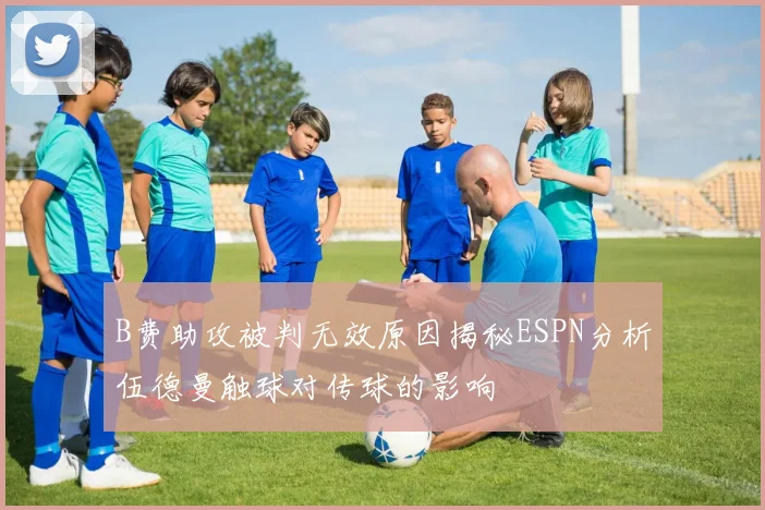 B费助攻被判无效原因揭秘ESPN分析伍德曼触球对传球的影响