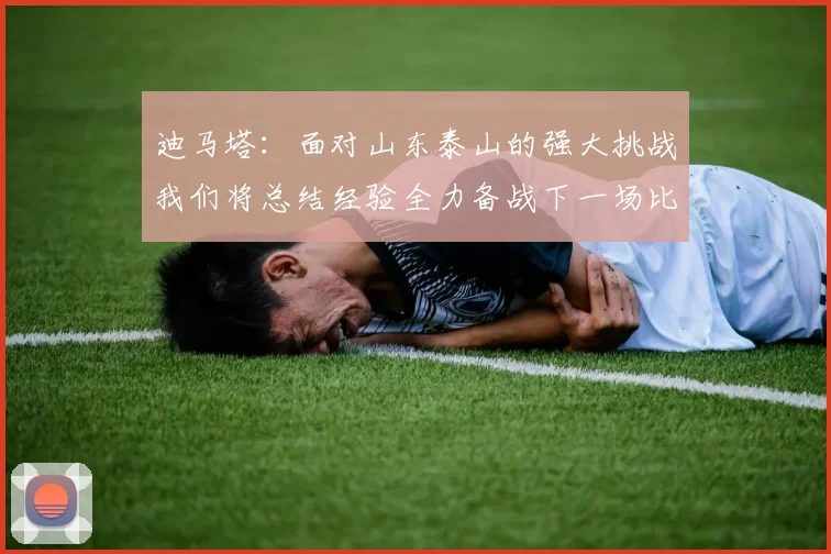 迪马塔：面对山东泰山的强大挑战我们将总结经验全力备战下一场比赛