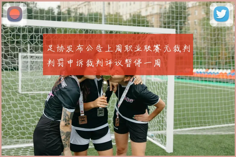 足协发布公告上周职业联赛无裁判判罚申诉裁判评议暂停一周