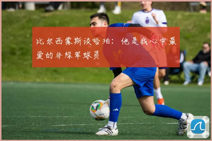 比尔西蒙斯谈哈珀：他是我心中最爱的非绿军球员