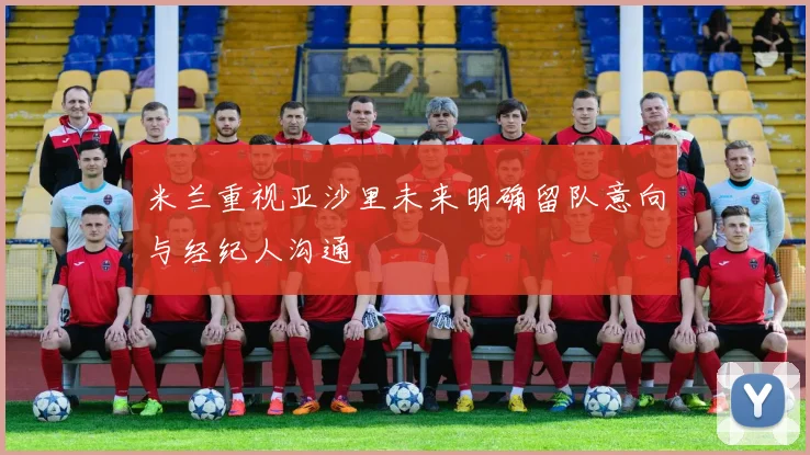 米兰重视亚沙里未来明确留队意向与经纪人沟通