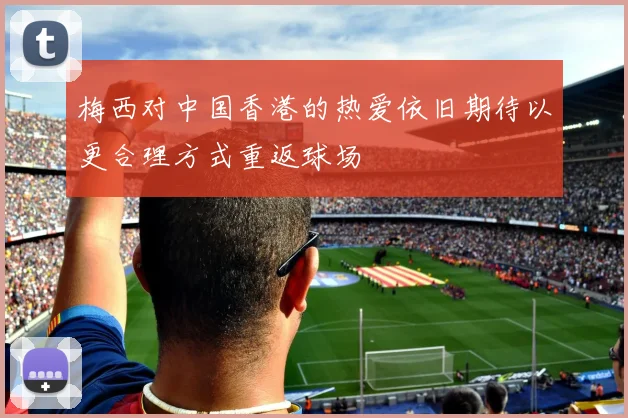 梅西对中国香港的热爱依旧期待以更合理方式重返球场