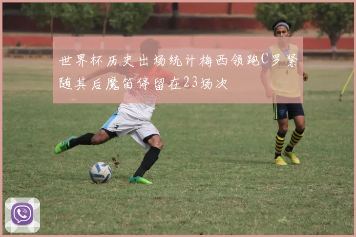 世界杯历史出场统计梅西领跑C罗紧随其后魔笛停留在23场次