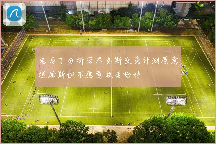 老马丁分析若尼克斯交易计划愿意送唐斯但不愿意放走哈特